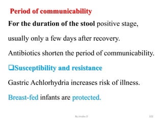 Period of communicability
For the duration of the stool positive stage,
usually only a few days after recovery.
Antibiotics shorten the period of communicability.
Susceptibility and resistance
Gastric Achlorhydria increases risk of illness.
Breast-fed infants are protected.
By zinabu D 102
 
