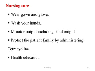 Nursing care
 Wear gown and glove.
 Wash your hands.
 Monitor output including stool output.
 Protect the patient family by administering
Tetracycline.
 Health education
By zinabu D 107
 
