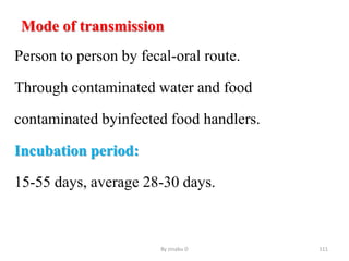 Mode of transmission
Person to person by fecal-oral route.
Through contaminated water and food
contaminated byinfected food handlers.
Incubation period:
15-55 days, average 28-30 days.
By zinabu D 111
 