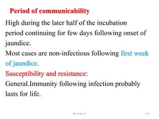 Period of communicability
High during the later half of the incubation
period continuing for few days following onset of
jaundice.
Most cases are non-infectious following first week
of jaundice.
Susceptibility and resistance:
General.Immunity following infection probably
lasts for life.
By zinabu D 112
 