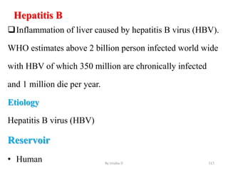 Hepatitis B
Inflammation of liver caused by hepatitis B virus (HBV).
WHO estimates above 2 billion person infected world wide
with HBV of which 350 million are chronically infected
and 1 million die per year.
Etiology
Hepatitis B virus (HBV)
Reservoir
• Human By zinabu D 117
 