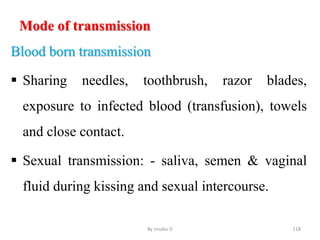 Mode of transmission
Blood born transmission
 Sharing needles, toothbrush, razor blades,
exposure to infected blood (transfusion), towels
and close contact.
 Sexual transmission: - saliva, semen & vaginal
fluid during kissing and sexual intercourse.
By zinabu D 118
 