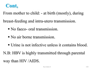 Cont,
From mother to child: - at birth (mostly), during
breast-feeding and intra-utero transmission.
 No faeco- oral transmission.
 No air borne transmission.
 Urine is not infective unless it contains blood.
N.B: HBV is highly transmitted through parental
way than HIV /AIDS.
By zinabu D 119
 