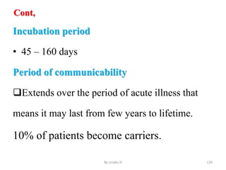 Cont,
Incubation period
• 45 – 160 days
Period of communicability
Extends over the period of acute illness that
means it may last from few years to lifetime.
10% of patients become carriers.
By zinabu D 120
 