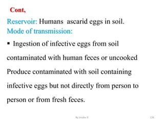 Cont,
Reservoir: Humans ascarid eggs in soil.
Mode of transmission:
 Ingestion of infective eggs from soil
contaminated with human feces or uncooked
Produce contaminated with soil containing
infective eggs but not directly from person to
person or from fresh feces.
By zinabu D 126
 