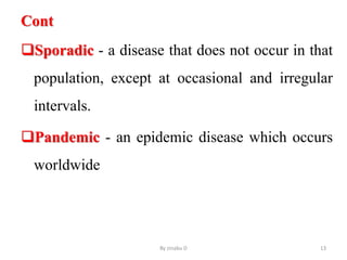 Cont
Sporadic - a disease that does not occur in that
population, except at occasional and irregular
intervals.
Pandemic - an epidemic disease which occurs
worldwide
By zinabu D 13
 