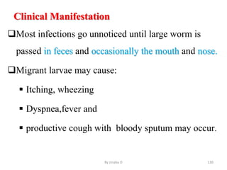 Clinical Manifestation
Most infections go unnoticed until large worm is
passed in feces and occasionally the mouth and nose.
Migrant larvae may cause:
 Itching, wheezing
 Dyspnea,fever and
 productive cough with bloody sputum may occur.
By zinabu D 130
 
