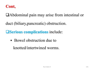 Cont,
Abdominal pain may arise from intestinal or
duct (biliary,pancreatic) obstruction.
Serious complications include:
 Bowel obstruction due to
knotted/intertwined worms.
By zinabu D 131
 