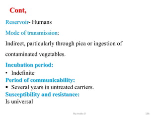 Cont,
Reservoir- Humans
Mode of transmission:
Indirect, particularly through pica or ingestion of
contaminated vegetables.
Incubation period:
• Indefinite
Period of communicability:
 Several years in untreated carriers.
Susceptibility and resistance:
Is universal
By zinabu D 136
 