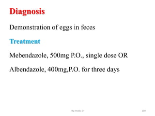 Diagnosis
Demonstration of eggs in feces
Treatment
Mebendazole, 500mg P.O., single dose OR
Albendazole, 400mg,P.O. for three days
By zinabu D 139
 