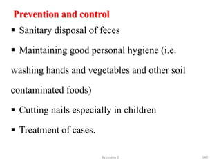 Prevention and control
 Sanitary disposal of feces
 Maintaining good personal hygiene (i.e.
washing hands and vegetables and other soil
contaminated foods)
 Cutting nails especially in children
 Treatment of cases.
By zinabu D 140
 