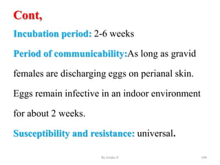 Cont,
Incubation period: 2-6 weeks
Period of communicability:As long as gravid
females are discharging eggs on perianal skin.
Eggs remain infective in an indoor environment
for about 2 weeks.
Susceptibility and resistance: universal.
By zinabu D 144
 