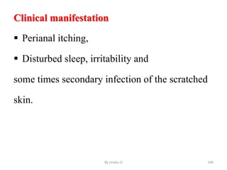 Clinical manifestation
 Perianal itching,
 Disturbed sleep, irritability and
some times secondary infection of the scratched
skin.
By zinabu D 146
 