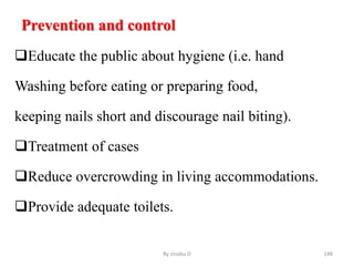 Prevention and control
Educate the public about hygiene (i.e. hand
Washing before eating or preparing food,
keeping nails short and discourage nail biting).
Treatment of cases
Reduce overcrowding in living accommodations.
Provide adequate toilets.
By zinabu D 148
 