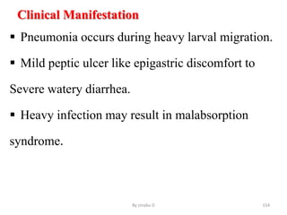 Clinical Manifestation
 Pneumonia occurs during heavy larval migration.
 Mild peptic ulcer like epigastric discomfort to
Severe watery diarrhea.
 Heavy infection may result in malabsorption
syndrome.
By zinabu D 154
 
