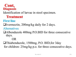 Cont,
Diagnosis
Identification of larvae in stool specimen.
Treatment
First line
Ivermectin, 200mg/kg daily for 2 days.
Alternatives
Albendazole 400mg P.O.BID for three consecutive
days.
OR
Thiabendazole, 1500mg, P.O. BID,for 3day
for children: 25mg/kg p.o. for three consecutive days.
By zinabu D 155
 