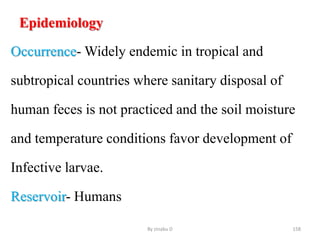 Epidemiology
Occurrence- Widely endemic in tropical and
subtropical countries where sanitary disposal of
human feces is not practiced and the soil moisture
and temperature conditions favor development of
Infective larvae.
Reservoir- Humans
By zinabu D 158
 