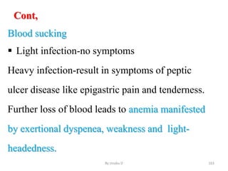 Cont,
Blood sucking
 Light infection-no symptoms
Heavy infection-result in symptoms of peptic
ulcer disease like epigastric pain and tenderness.
Further loss of blood leads to anemia manifested
by exertional dyspenea, weakness and light-
headedness.
By zinabu D 163
 