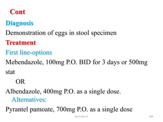 Cont
Diagnosis
Demonstration of eggs in stool specimen
Treatment
First line-options
Mebendazole, 100mg P.O. BID for 3 days or 500mg
stat
OR
Albendazole, 400mg P.O. as a single dose.
Alternatives:
Pyrantel pamoate, 700mg P.O. as a single dose
By zinabu D 164
 