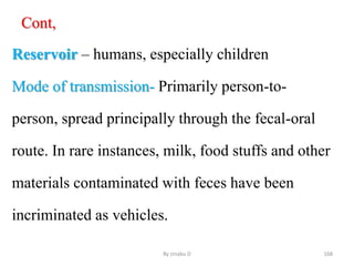 Cont,
Reservoir – humans, especially children
Mode of transmission- Primarily person-to-
person, spread principally through the fecal-oral
route. In rare instances, milk, food stuffs and other
materials contaminated with feces have been
incriminated as vehicles.
By zinabu D 168
 