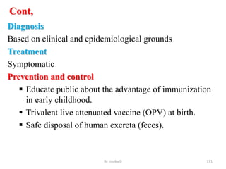 Cont,
Diagnosis
Based on clinical and epidemiological grounds
Treatment
Symptomatic
Prevention and control
 Educate public about the advantage of immunization
in early childhood.
 Trivalent live attenuated vaccine (OPV) at birth.
 Safe disposal of human excreta (feces).
By zinabu D 171
 