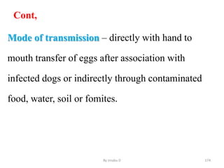 Cont,
Mode of transmission – directly with hand to
mouth transfer of eggs after association with
infected dogs or indirectly through contaminated
food, water, soil or fomites.
By zinabu D 174
 