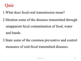 Quiz
1.What does fecal-oral transmission mean?
2.Mention some of the diseases transmitted through
unapparent fecal contamination of food, water
and hands.
3.State some of the common preventive and control
measures of oral-fecal transmitted diseases.
By zinabu D 181
 