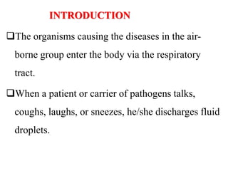 INTRODUCTION
The organisms causing the diseases in the air-
borne group enter the body via the respiratory
tract.
When a patient or carrier of pathogens talks,
coughs, laughs, or sneezes, he/she discharges fluid
droplets.
 