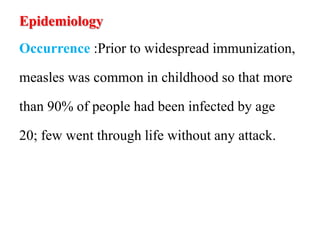 Epidemiology
Occurrence :Prior to widespread immunization,
measles was common in childhood so that more
than 90% of people had been infected by age
20; few went through life without any attack.
 