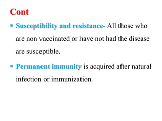Cont
 Susceptibility and resistance- All those who
are non vaccinated or have not had the disease
are susceptible.
 Permanent immunity is acquired after natural
infection or immunization.
 