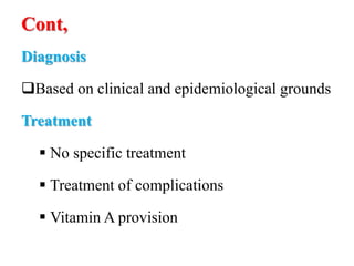 Cont,
Diagnosis
Based on clinical and epidemiological grounds
Treatment
 No specific treatment
 Treatment of complications
 Vitamin A provision
 