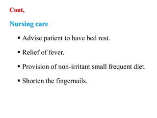 Cont,
Nursing care
 Advise patient to have bed rest.
 Relief of fever.
 Provision of non-irritant small frequent diet.
 Shorten the fingernails.
 
