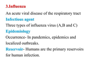 3.Influenza
An acute viral disease of the respiratory tract
Infectious agent
Three types of influenza virus (A,B and C)
Epidemiology
Occurrence- In pandemics, epidemics and
localized outbreaks.
Reservoir- Humans are the primary reservoirs
for human infection.
 