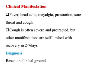 Clinical Manifestation
Fever, head ache, mayalgia, prostration, sore
throat and cough
Cough is often severe and protracted, but
other manifestations are self-limited with
recovery in 2-7days
Diagnosis
Based on clinical ground
 