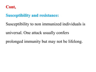Cont,
Susceptibility and resistance:
Susceptibility to non immunized individuals is
universal. One attack usually confers
prolonged immunity but may not be lifelong.
 
