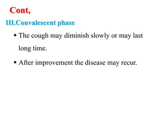 Cont,
III.Convalescent phase
 The cough may diminish slowly or may last
long time.
 After improvement the disease may recur.
 
