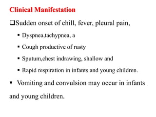 Clinical Manifestation
Sudden onset of chill, fever, pleural pain,
 Dyspnea,tachypnea, a
 Cough productive of rusty
 Sputum,chest indrawing, shallow and
 Rapid respiration in infants and young children.
 Vomiting and convulsion may occur in infants
and young children.
 