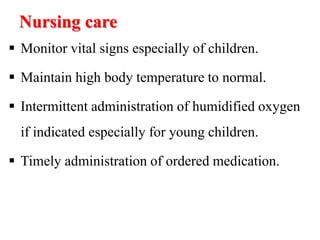 Nursing care
 Monitor vital signs especially of children.
 Maintain high body temperature to normal.
 Intermittent administration of humidified oxygen
if indicated especially for young children.
 Timely administration of ordered medication.
 