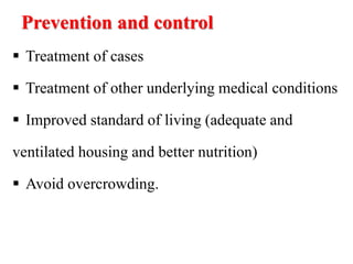 Prevention and control
 Treatment of cases
 Treatment of other underlying medical conditions
 Improved standard of living (adequate and
ventilated housing and better nutrition)
 Avoid overcrowding.
 
