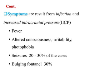Cont,
Symptoms are result from infection and
increased intracranial pressure(IICP)
 Fever
 Altered consciousness, irritability,
photophobia
 Seizures 20 - 30% of the cases
 Bulging fontanel 30%
 