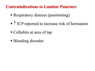 Contraindications to Lumbar Puncture
 Respiratory distress (positioning)
  ICP reported to increase risk of herniation
 Cellulitis at area of tap
 Bleeding disorder
 