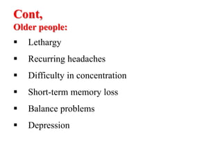 Cont,
Older people:
 Lethargy
 Recurring headaches
 Difficulty in concentration
 Short-term memory loss
 Balance problems
 Depression
 