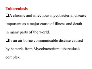 Tuberculosis
A chronic and infectious mycobacterial disease
important as a major cause of illness and death
in many parts of the world.
Is an air borne communicable disease caused
by bacteria from Mycobacterium tuberculosis
complex.
 