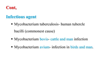 Cont,
Infectious agent
 Mycobacterium tuberculosis- human tubercle
bacilli (commonest cause)
 Mycobacterium bovis- cattle and man infection
 Mycobacterium avium- infection in birds and man.
 