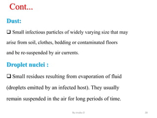 Cont...
Dust:
 Small infectious particles of widely varying size that may
arise from soil, clothes, bedding or contaminated floors
and be re-suspended by air currents.
Droplet nuclei :
 Small residues resulting from evaporation of fluid
(droplets emitted by an infected host). They usually
remain suspended in the air for long periods of time.
By zinabu D 28
 