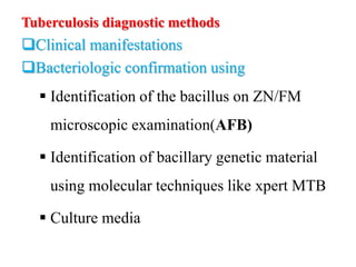 Tuberculosis diagnostic methods
Clinical manifestations
Bacteriologic confirmation using
 Identification of the bacillus on ZN/FM
microscopic examination(AFB)
 Identification of bacillary genetic material
using molecular techniques like xpert MTB
 Culture media
 