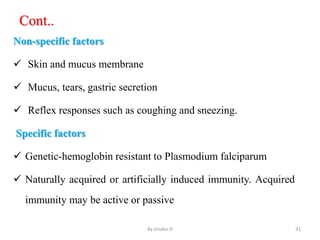 Cont..
Non-specific factors
 Skin and mucus membrane
 Mucus, tears, gastric secretion
 Reflex responses such as coughing and sneezing.
Specific factors
 Genetic-hemoglobin resistant to Plasmodium falciparum
 Naturally acquired or artificially induced immunity. Acquired
immunity may be active or passive
By zinabu D 31
 