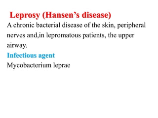 Leprosy (Hansen’s disease)
A chronic bacterial disease of the skin, peripheral
nerves and,in lepromatous patients, the upper
airway.
Infectious agent
Mycobacterium leprae
 