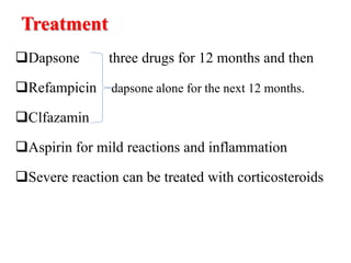 Treatment
Dapsone three drugs for 12 months and then
Refampicin dapsone alone for the next 12 months.
Clfazamin
Aspirin for mild reactions and inflammation
Severe reaction can be treated with corticosteroids
 