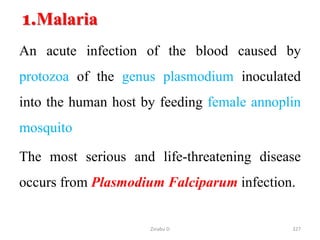 327
1.Malaria
An acute infection of the blood caused by
protozoa of the genus plasmodium inoculated
into the human host by feeding female annoplin
mosquito
The most serious and life-threatening disease
occurs from Plasmodium Falciparum infection.
Zinabu D
 